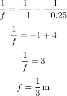 \[ \frac{1}{f} = \frac{1}{-1} - \frac{1}{-0.25} \] \[ \frac{1}{f} = -1 + 4 \] \[ \frac{1}{f} = 3 \] \[ f = \frac{1}{3} \, \text{m} \]