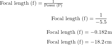  \( \text{Focal length (f)} = \frac{1}{\text{Power (P)}} \) \[ \text{Focal length (f)} = \frac{1}{-5.5} \] \[ \text{Focal length (f)} = -0.182 \, \text{m} \] \[ \text{Focal length (f)} = -18.2 \, \text{cm} \] 