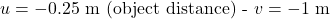  \( u = -0.25 \) m (object distance) - \( v = -1 \) m 